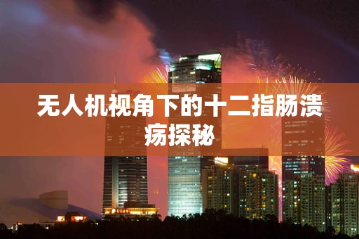无人机视角下的十二指肠溃疡探秘