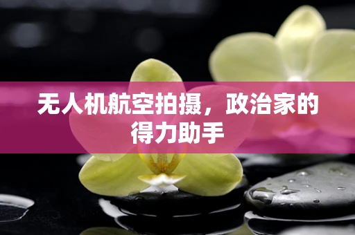 无人机航空拍摄，政治家的得力助手