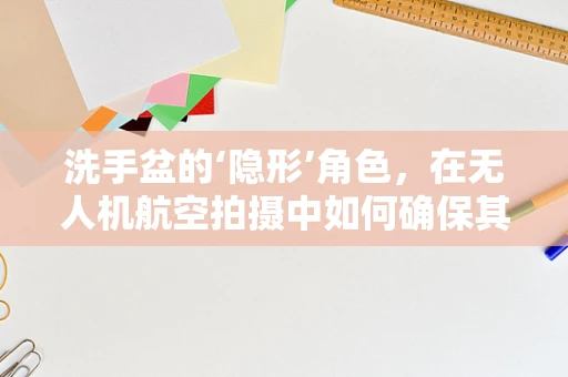 洗手盆的‘隐形’角色，在无人机航空拍摄中如何确保其不影响画面质量？