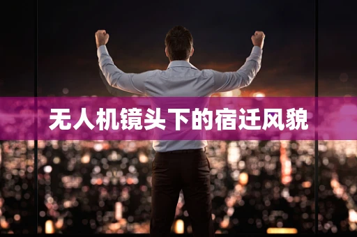无人机镜头下的宿迁风貌