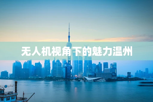 无人机视角下的魅力温州