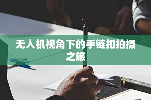 无人机视角下的手链扣拍摄之旅