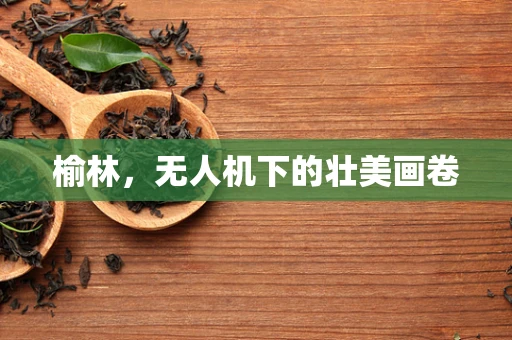 榆林，无人机下的壮美画卷