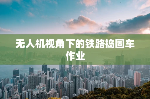 无人机视角下的铁路捣固车作业