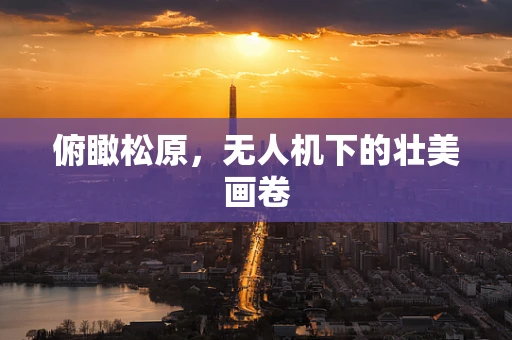 俯瞰松原，无人机下的壮美画卷