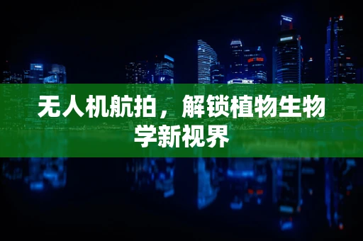 无人机航拍，解锁植物生物学新视界