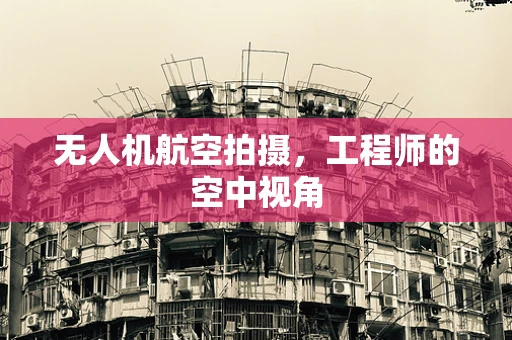 无人机航空拍摄，工程师的空中视角
