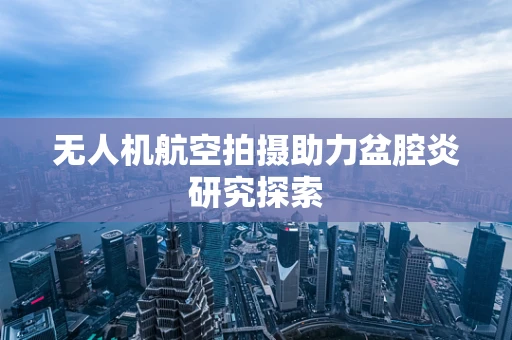 无人机航空拍摄助力盆腔炎研究探索