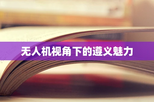 无人机视角下的遵义魅力