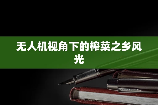 无人机视角下的榨菜之乡风光