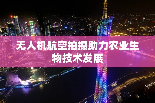 无人机航空拍摄助力农业生物技术发展