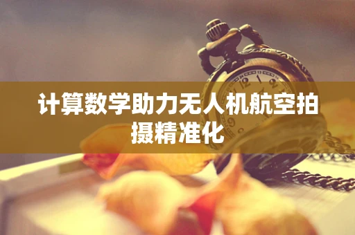 计算数学助力无人机航空拍摄精准化