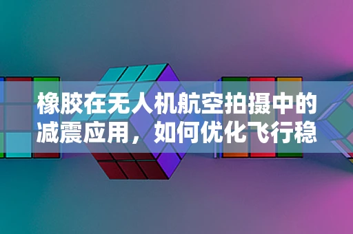 橡胶在无人机航空拍摄中的减震应用，如何优化飞行稳定性？