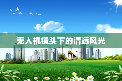 无人机镜头下的清远风光