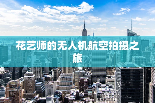 花艺师的无人机航空拍摄之旅