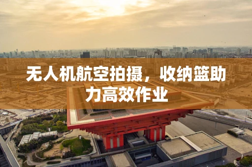 无人机航空拍摄，收纳篮助力高效作业