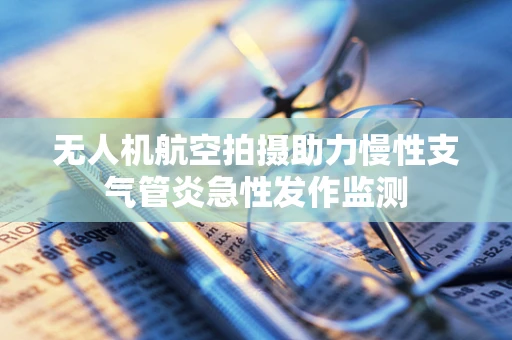 无人机航空拍摄助力慢性支气管炎急性发作监测