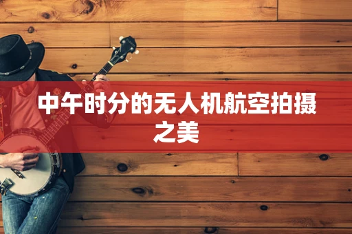 中午时分的无人机航空拍摄之美