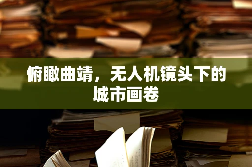 俯瞰曲靖，无人机镜头下的城市画卷