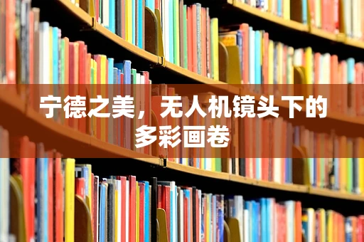 宁德之美，无人机镜头下的多彩画卷