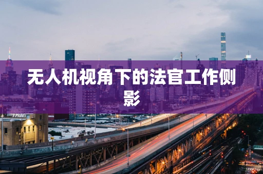 无人机视角下的法官工作侧影