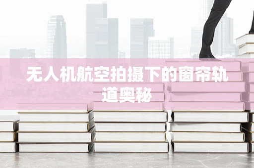 无人机航空拍摄下的窗帘轨道奥秘