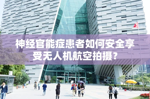 神经官能症患者如何安全享受无人机航空拍摄？