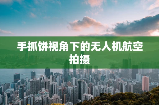 手抓饼视角下的无人机航空拍摄