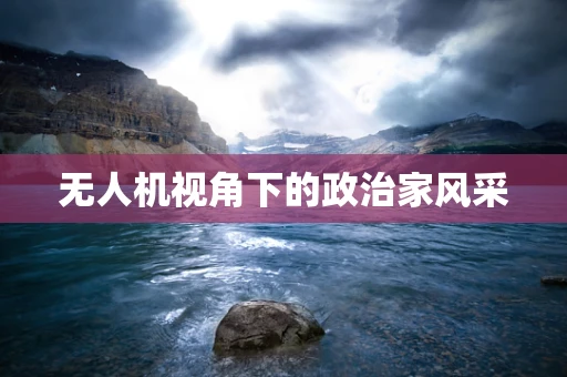 无人机视角下的政治家风采