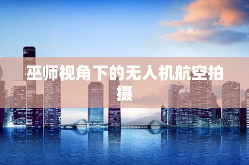 巫师视角下的无人机航空拍摄