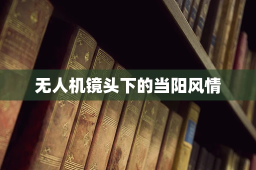 无人机镜头下的当阳风情