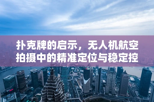 扑克牌的启示，无人机航空拍摄中的精准定位与稳定控制