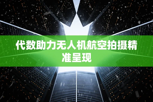 代数助力无人机航空拍摄精准呈现