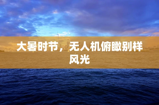 大暑时节，无人机俯瞰别样风光
