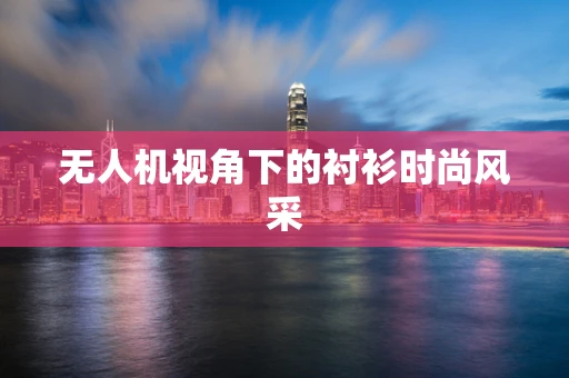 无人机视角下的衬衫时尚风采