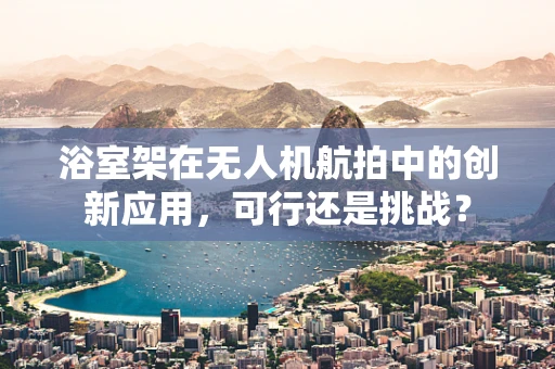 浴室架在无人机航拍中的创新应用，可行还是挑战？
