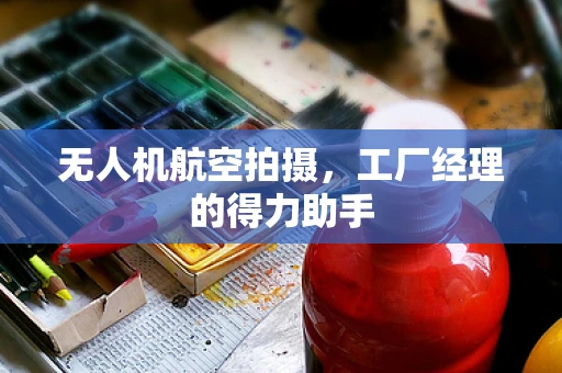 无人机航空拍摄，工厂经理的得力助手