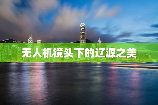 无人机镜头下的辽源之美