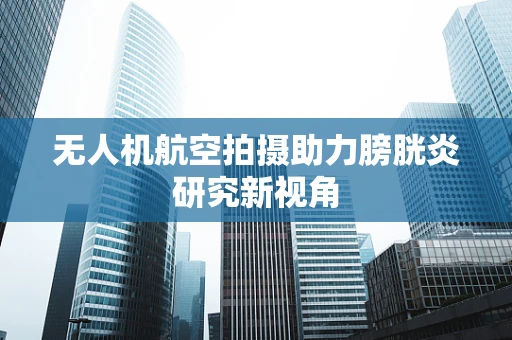 无人机航空拍摄助力膀胱炎研究新视角