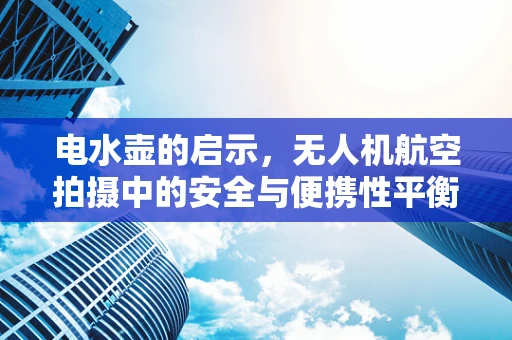 电水壶的启示，无人机航空拍摄中的安全与便携性平衡