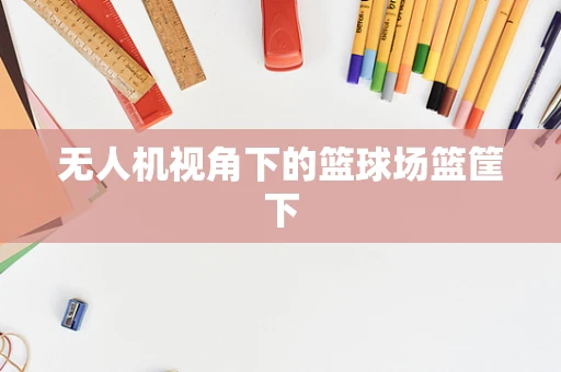 无人机视角下的篮球场篮筐下