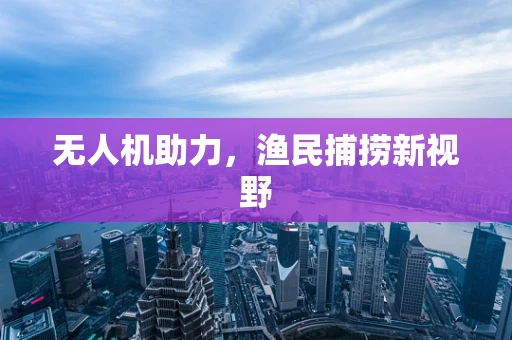 无人机助力，渔民捕捞新视野