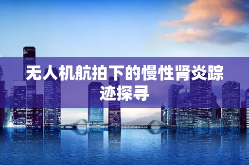 无人机航拍下的慢性肾炎踪迹探寻