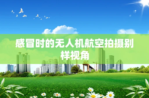 感冒时的无人机航空拍摄别样视角