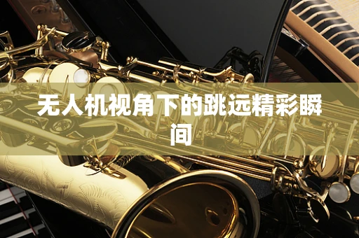 无人机视角下的跳远精彩瞬间