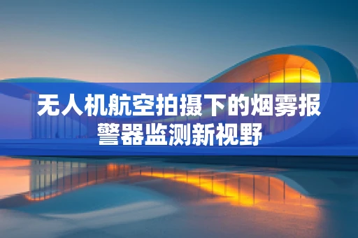 无人机航空拍摄下的烟雾报警器监测新视野