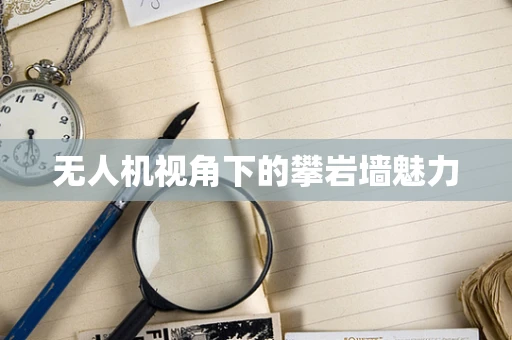 无人机视角下的攀岩墙魅力