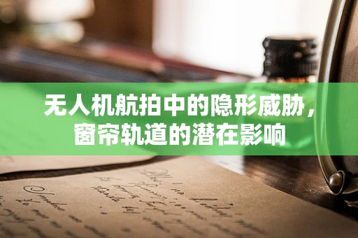 无人机航拍中的隐形威胁，窗帘轨道的潜在影响