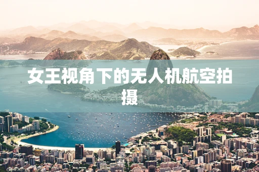 女王视角下的无人机航空拍摄