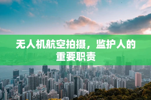 无人机航空拍摄，监护人的重要职责